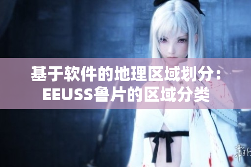 基于軟件的地理區(qū)域劃分：EEUSS魯片的區(qū)域分類