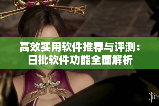 高效實用軟件推薦與評測：日批軟件功能全面解析