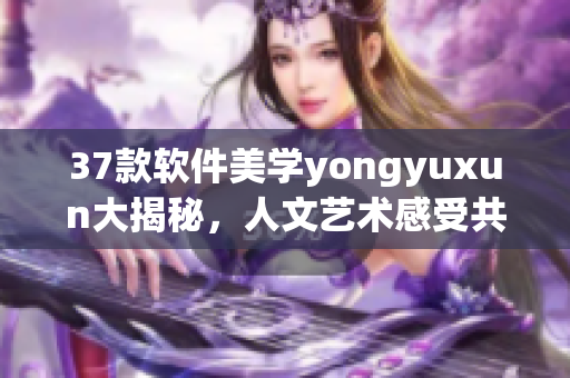 37款軟件美學(xué)yongyuxun大揭秘，人文藝術(shù)感受共鳴