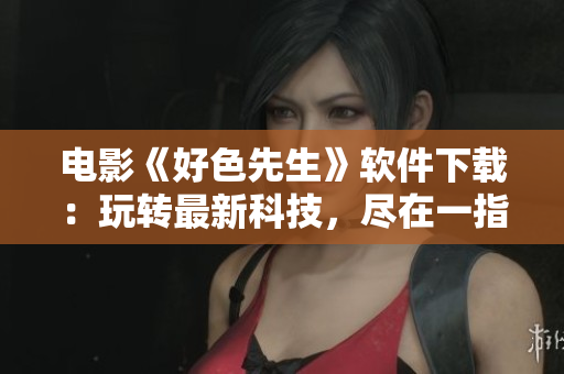 電影《好色先生》軟件下載：玩轉(zhuǎn)最新科技，盡在一指之間