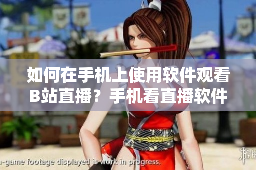 如何在手機上使用軟件觀看B站直播？手機看直播軟件操作指南分享