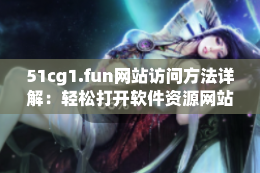 51cg1.fun網(wǎng)站訪問方法詳解：輕松打開軟件資源網(wǎng)站