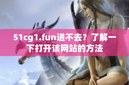 51cg1.fun進不去？了解一下打開該網(wǎng)站的方法