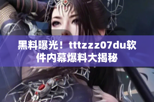 黑料曝光！tttzzz07du軟件內(nèi)幕爆料大揭秘