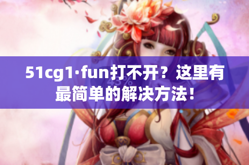51cg1·fun打不開？這里有最簡(jiǎn)單的解決方法！