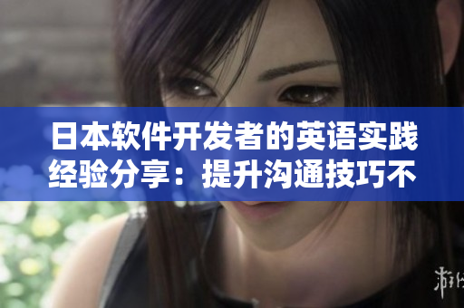 日本軟件開發(fā)者的英語實踐經(jīng)驗分享：提升溝通技巧不止于語言學習