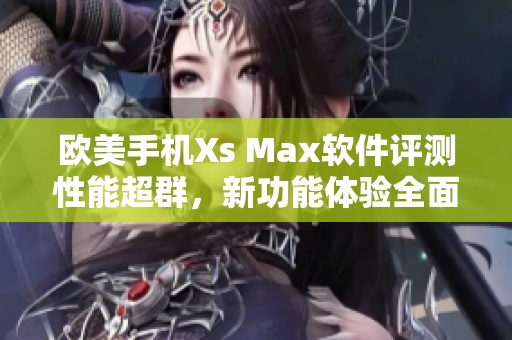 歐美手機(jī)Xs Max軟件評(píng)測(cè)性能超群，新功能體驗(yàn)全面 展示