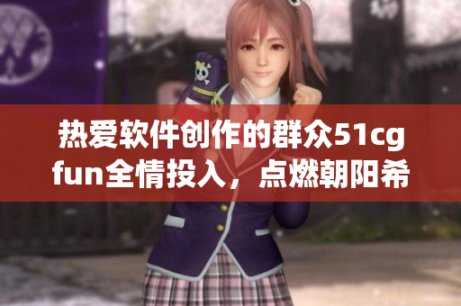 熱愛(ài)軟件創(chuàng)作的群眾51cgfun全情投入，點(diǎn)燃朝陽(yáng)希望篝火