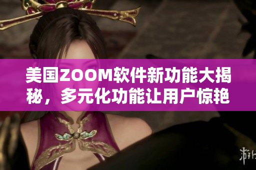 美國(guó)ZOOM軟件新功能大揭秘，多元化功能讓用戶驚艷