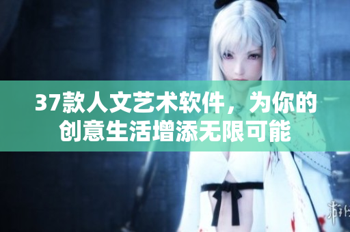 37款人文藝術(shù)軟件，為你的創(chuàng)意生活增添無限可能