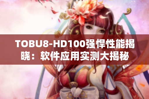 TOBU8-HD100強(qiáng)悍性能揭曉：軟件應(yīng)用實(shí)測大揭秘