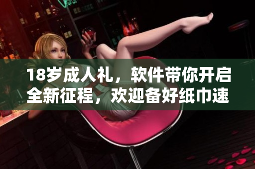 18歲成人禮，軟件帶你開啟全新征程，歡迎備好紙巾速來體驗