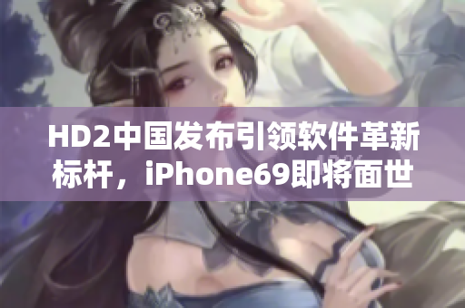 HD2中國(guó)發(fā)布引領(lǐng)軟件革新標(biāo)桿，iPhone69即將面世