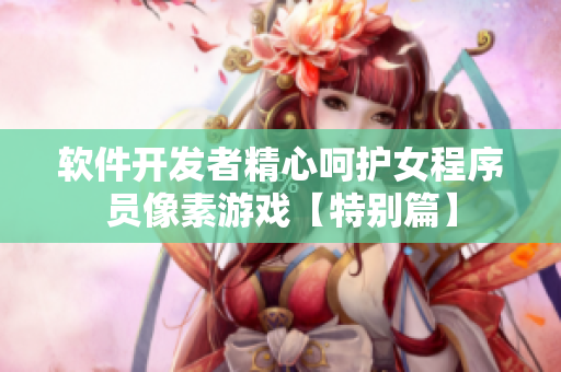 軟件開發(fā)者精心呵護女程序員像素游戲【特別篇】