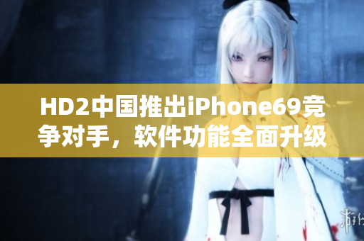 HD2中國(guó)推出iPhone69競(jìng)爭(zhēng)對(duì)手，軟件功能全面升級(jí)