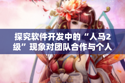 探究軟件開發(fā)中的“人馬2級”現(xiàn)象對團隊合作與個人素養(yǎng)的影響