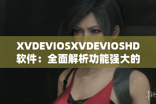 XVDEVIOSXVDEVIOSHD軟件：全面解析功能強大的多媒體工具