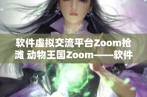 軟件虛擬交流平臺(tái)Zoom搶灘 動(dòng)物王國Zoom——軟件時(shí)代的“相逢”