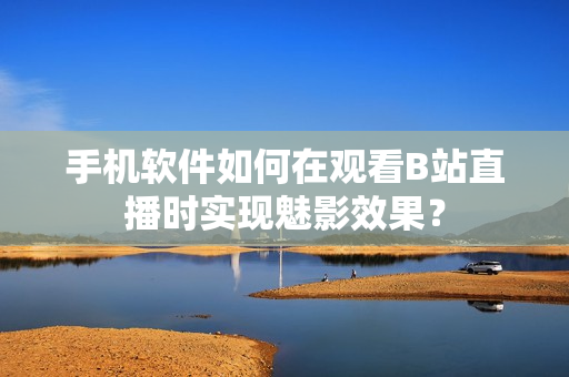 手機軟件如何在觀看B站直播時實現(xiàn)魅影效果？