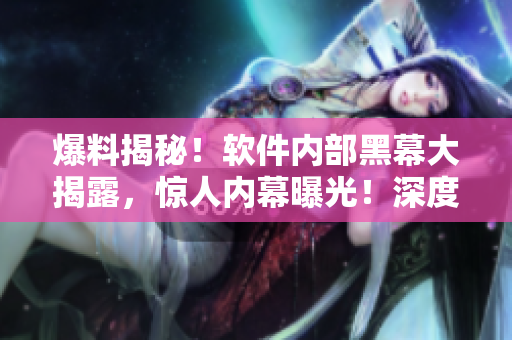 爆料揭秘！軟件內(nèi)部黑幕大揭露，驚人內(nèi)幕曝光！深度揭秘軟件行業(yè)內(nèi)幕！