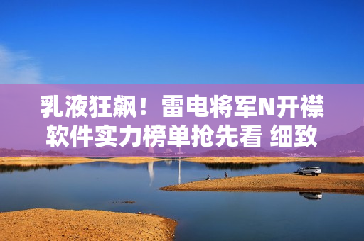乳液狂飆！雷電將軍N開(kāi)襟軟件實(shí)力榜單搶先看 細(xì)致解析