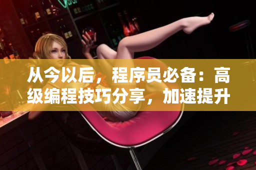 從今以后，程序員必備：高級編程技巧分享，加速提升！