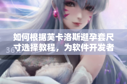 如何根據(jù)芙卡洛斯避孕套尺寸選擇教程，為軟件開發(fā)者準(zhǔn)備的指南