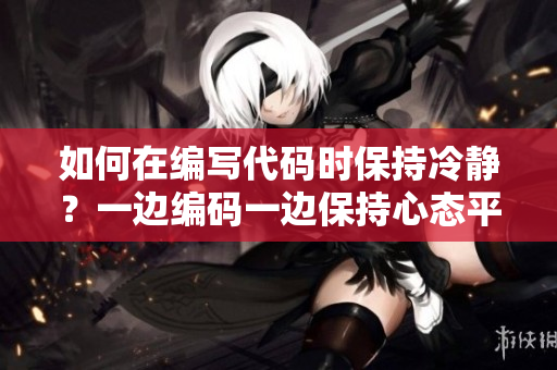 如何在編寫代碼時保持冷靜？一邊編碼一邊保持心態(tài)平和的方法分享