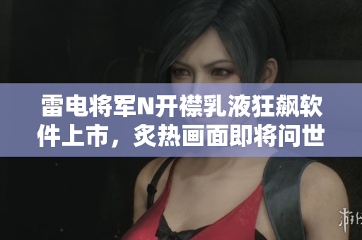 雷電將軍N開襟乳液狂飆軟件上市，炙熱畫面即將問世
