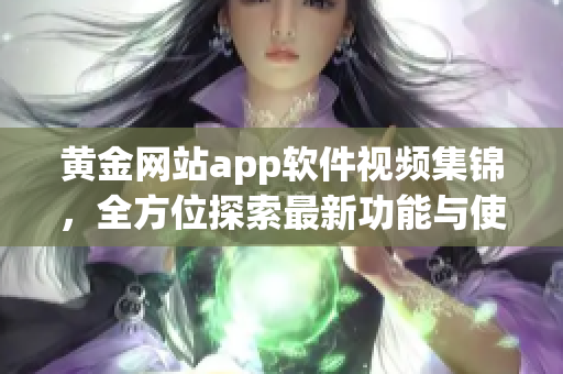 黃金網(wǎng)站app軟件視頻集錦，全方位探索最新功能與使用技巧