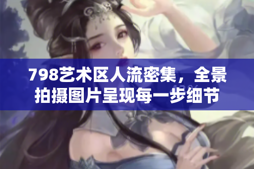 798藝術(shù)區(qū)人流密集，全景拍攝圖片呈現(xiàn)每一步細(xì)節(jié)