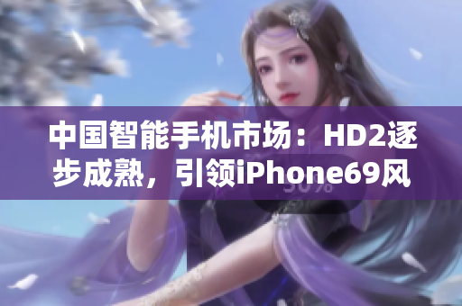 中國智能手機市場：HD2逐步成熟，引領(lǐng)iPhone69風(fēng)潮