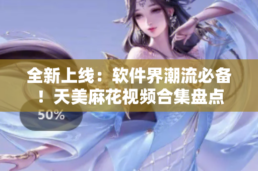 全新上線：軟件界潮流必備！天美麻花視頻合集盤點