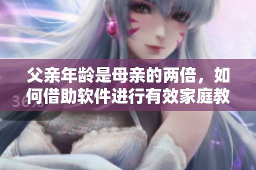 父親年齡是母親的兩倍，如何借助軟件進(jìn)行有效家庭教育