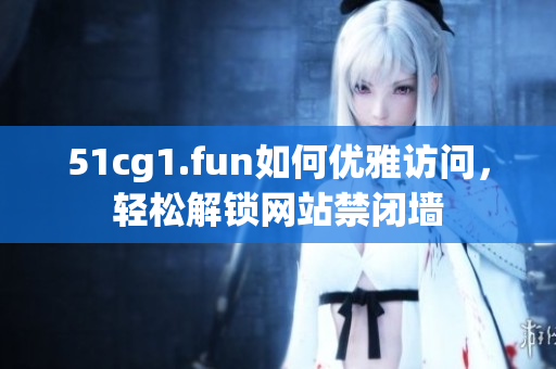 51cg1.fun如何優(yōu)雅訪問(wèn)，輕松解鎖網(wǎng)站禁閉墻