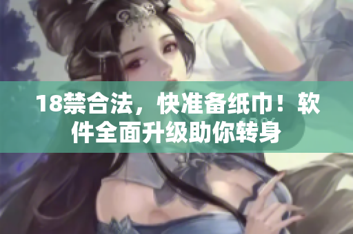18禁合法，快準(zhǔn)備紙巾！軟件全面升級(jí)助你轉(zhuǎn)身