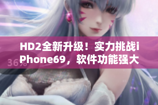 HD2全新升級！實力挑戰(zhàn)iPhone69，軟件功能強大煥發(fā)生機
