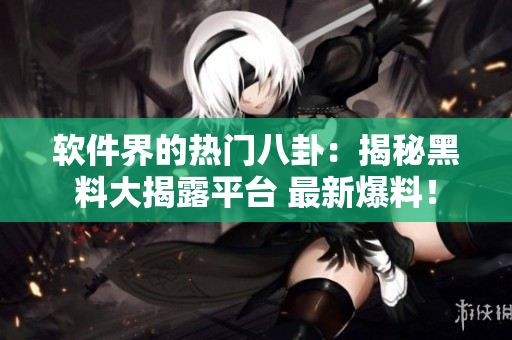 軟件界的熱門八卦：揭秘黑料大揭露平臺 最新爆料！
