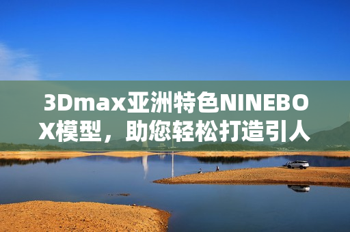 3Dmax亞洲特色NINEBOX模型，助您輕松打造引人注目設(shè)計(jì)