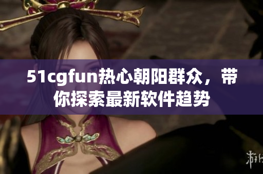 51cgfun熱心朝陽群眾，帶你探索最新軟件趨勢