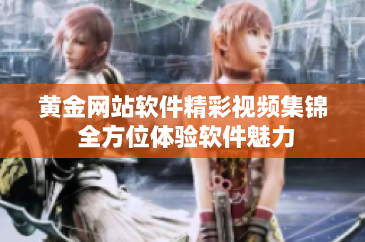 黃金網(wǎng)站軟件精彩視頻集錦 全方位體驗(yàn)軟件魅力