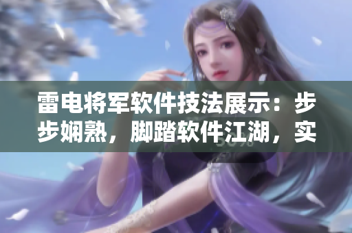 雷電將軍軟件技法展示：步步嫻熟，腳踏軟件江湖，實拍圖片展現(xiàn)絕技