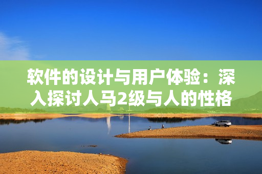 軟件的設(shè)計(jì)與用戶體驗(yàn)：深入探討人馬2級與人的性格關(guān)系