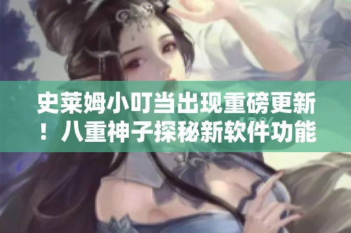 史萊姆小叮當出現(xiàn)重磅更新！八重神子探秘新軟件功能大揭秘
