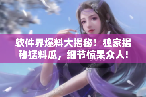 軟件界爆料大揭秘！獨(dú)家揭秘猛料瓜，細(xì)節(jié)驚呆眾人!