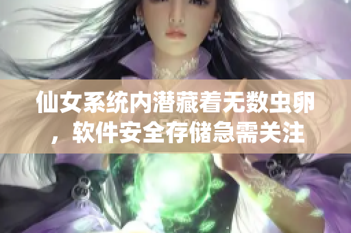 仙女系統(tǒng)內(nèi)潛藏著無(wú)數(shù)蟲卵，軟件安全存儲(chǔ)急需關(guān)注