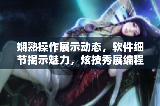 嫻熟操作展示動態(tài)，軟件細(xì)節(jié)揭示魅力，炫技秀展編程奧妙
