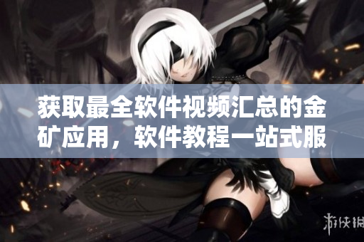 獲取最全軟件視頻匯總的金礦應(yīng)用，軟件教程一站式服務(wù)