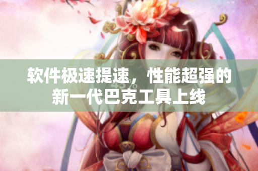 軟件極速提速，性能超強(qiáng)的新一代巴克工具上線