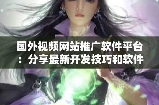 國外視頻網(wǎng)站推廣軟件平臺(tái)：分享最新開發(fā)技巧和軟件應(yīng)用經(jīng)驗(yàn)